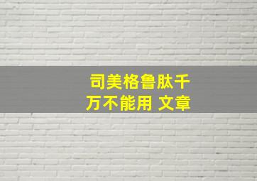 司美格鲁肽千万不能用 文章